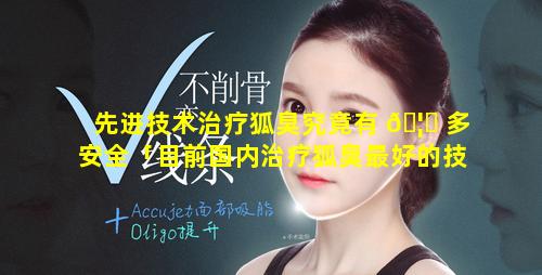 先进技术治疗狐臭究竟有 🦁 多安全「目前国内治疗狐臭最好的技术是什 🐵 么」